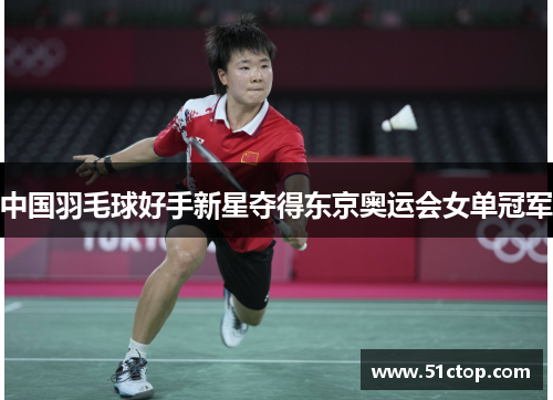 中国羽毛球好手新星夺得东京奥运会女单冠军