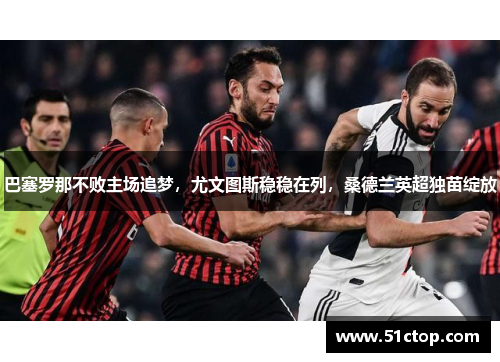 巴塞罗那不败主场追梦，尤文图斯稳稳在列，桑德兰英超独苗绽放