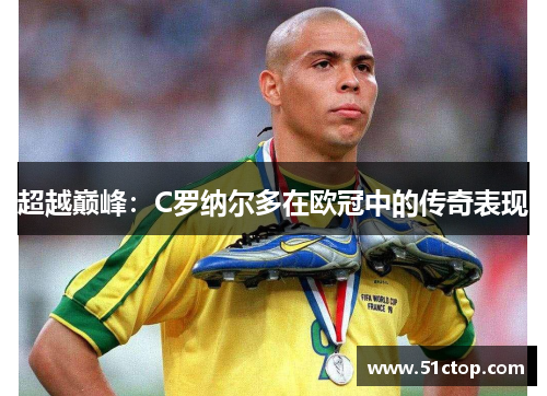超越巅峰：C罗纳尔多在欧冠中的传奇表现